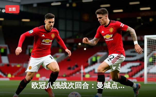 欧冠八强战次回合：曼城点球大战险胜拜仁，哈兰德梅开二度难救主