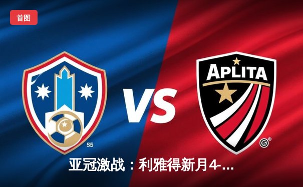 亚冠激战：利雅得新月4-2绝地逆转波斯波利斯，米特罗维奇双响定乾坤