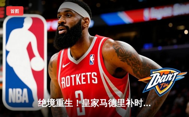 绝境重生！皇家马德里补时连入两球逆转拜仁慕尼黑晋级欧冠决赛