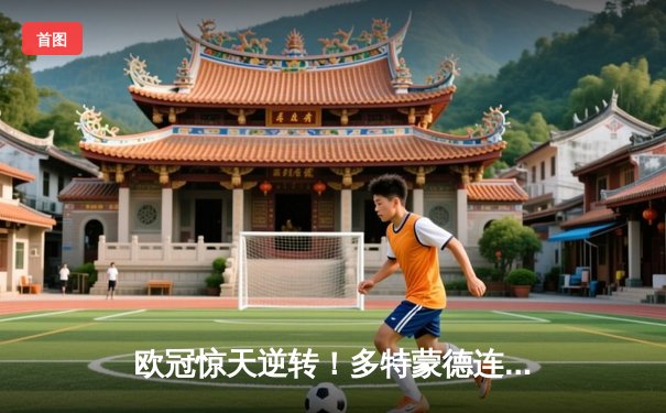 欧冠惊天逆转！多特蒙德连扳三球4-2淘汰巴黎，桑乔单场造3球闪耀全场