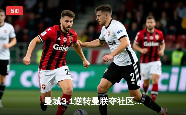 曼城3-1逆转曼联夺社区盾杯 哈兰德首秀破门德布劳内传射建功